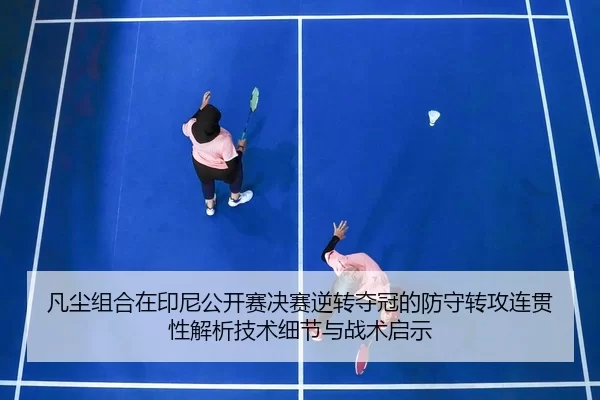 凡尘组合在印尼公开赛决赛逆转夺冠的防守转攻连贯性解析技术细节与战术启示