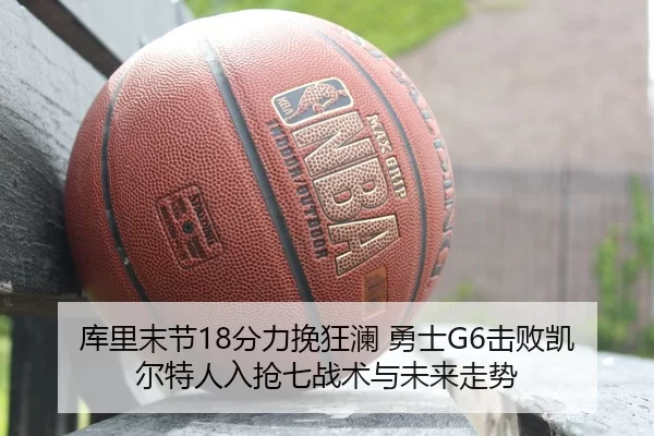 库里末节18分力挽狂澜 勇士G6击败凯尔特人入抢七战术与未来走势