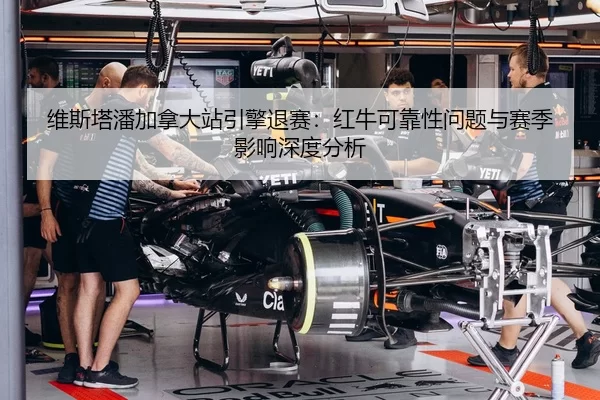 维斯塔潘加拿大站引擎退赛：红牛可靠性问题与赛季影响深度分析