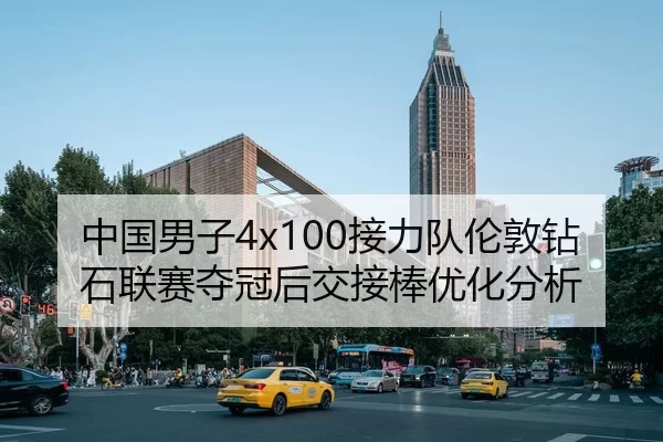 中国男子4x100接力队伦敦钻石联赛夺冠后交接棒优化分析